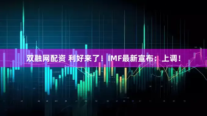 双融网配资 利好来了！IMF最新宣布：上调！