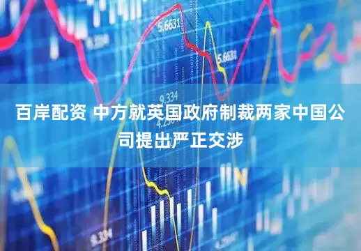 百岸配资 中方就英国政府制裁两家中国公司提出严正交涉
