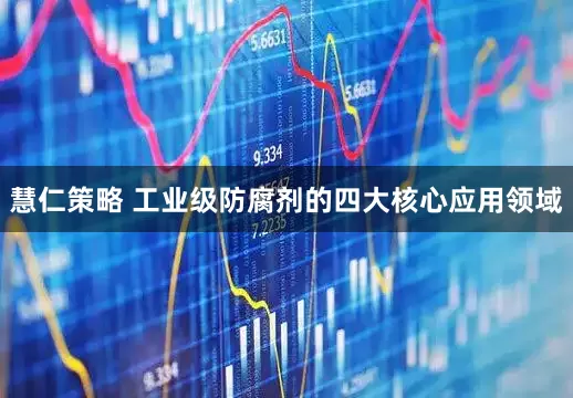 慧仁策略 工业级防腐剂的四大核心应用领域