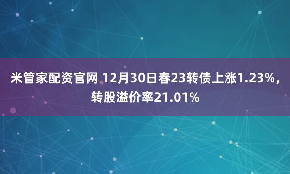 米管家配资官网 12月30日春23转债上涨1.23%,转股溢价率21.01%