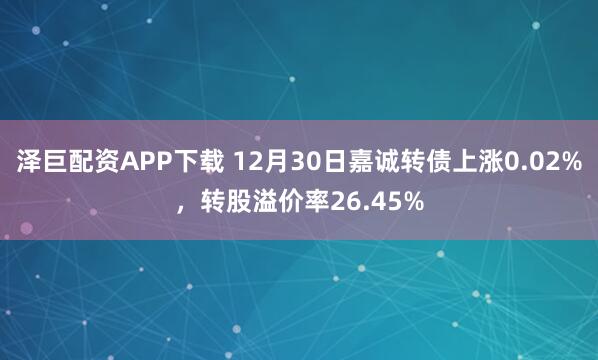 泽巨配资APP下载 12月30日嘉诚转债上涨0.02%，转股溢价率26.45%