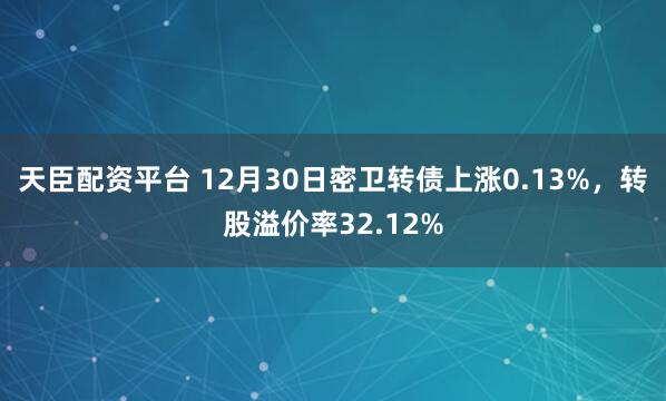 天臣配资平台 12月30日密卫转债上涨0.13%,转股溢价率32.12%