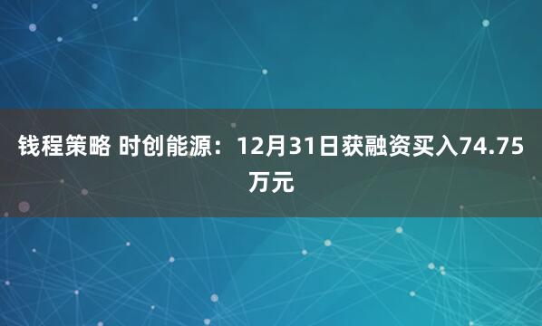 钱程策略 时创能源：12月31日获融资买入74.75万元