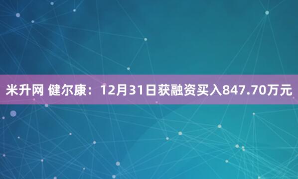 米升网 健尔康：12月31日获融资买入847.70万元