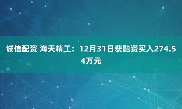 诚信配资 海天精工：12月31日获融资买入274.54万元