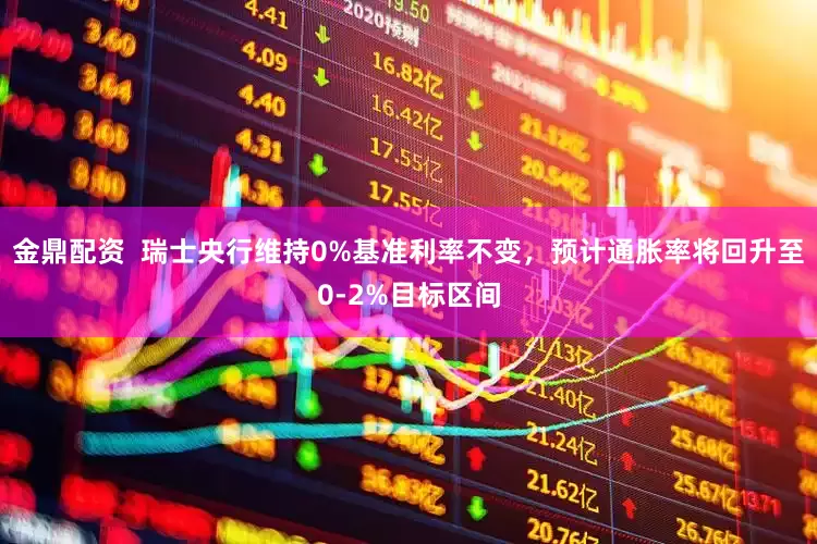 金鼎配资  瑞士央行维持0%基准利率不变，预计通胀率将回升至0-2%目标区间
