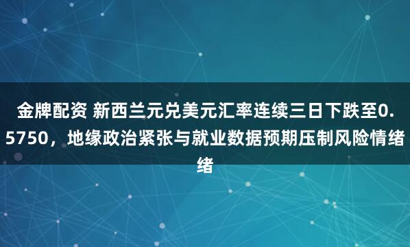 金牌配资 新西兰元兑美元汇率连续三日下跌至0.5750,地缘政治紧张与就业数据预期压制风险情绪