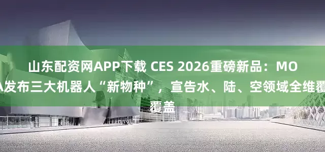山东配资网APP下载 CES 2026重磅新品:MOVA发布三大机器人“新物种”,宣告水、陆、空领域全维覆盖