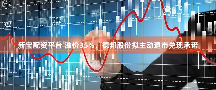 新宝配资平台 溢价35%，德邦股份拟主动退市兑现承诺