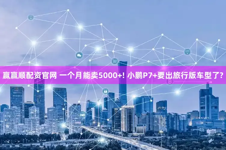 赢赢顺配资官网 一个月能卖5000+! 小鹏P7+要出旅行版车型了?