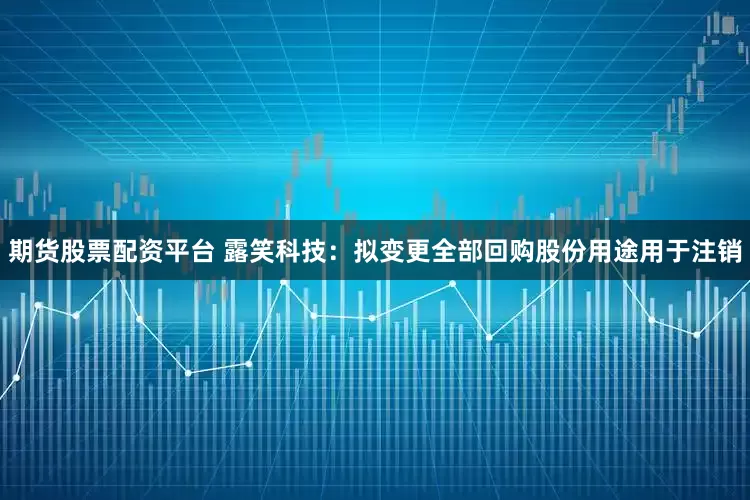 期货股票配资平台 露笑科技：拟变更全部回购股份用途用于注销