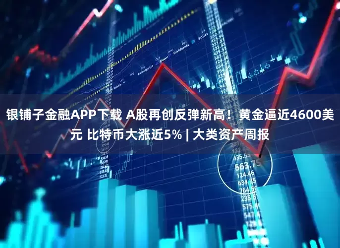 银铺子金融APP下载 A股再创反弹新高！黄金逼近4600美元 比特币大涨近5% | 大类资产周报