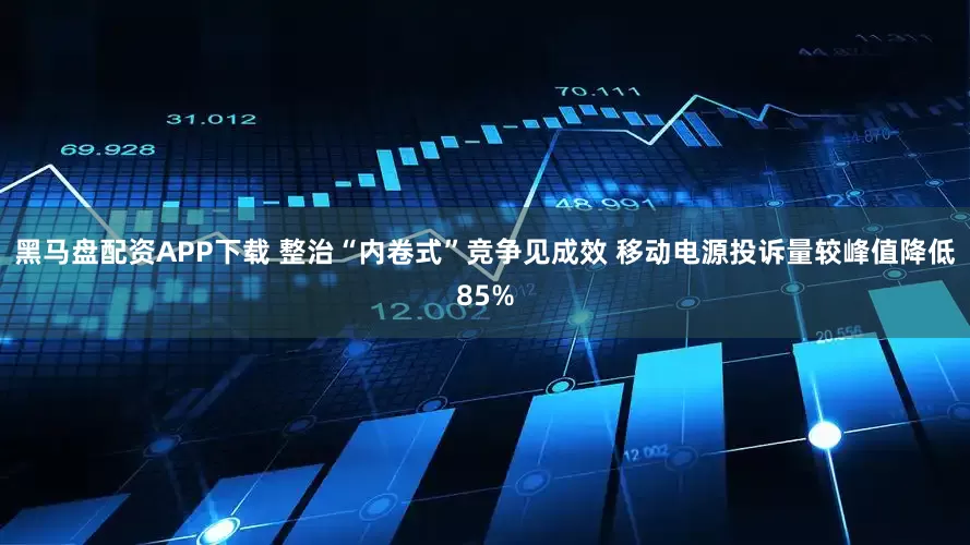 黑马盘配资APP下载 整治“内卷式”竞争见成效 移动电源投诉量较峰值降低85%