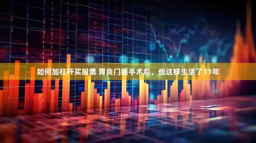 如何加杠杆买股票 胃贲门癌手术后，他这样生活了11年
