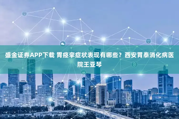 盛金证券APP下载 胃痉挛症状表现有哪些？西安胃泰消化病医院王亚琴