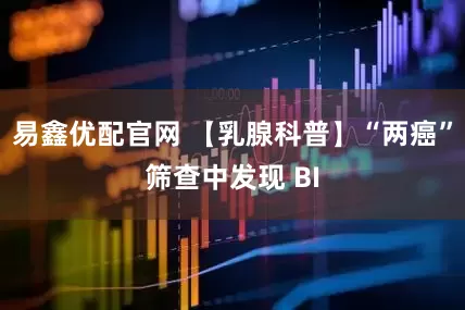 易鑫优配官网 【乳腺科普】“两癌”筛查中发现 BI