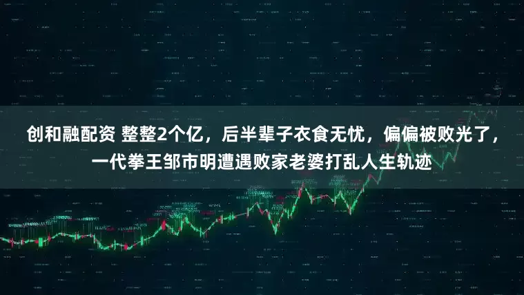 创和融配资 整整2个亿，后半辈子衣食无忧，偏偏被败光了，一代拳王邹市明遭遇败家老婆打乱人生轨迹