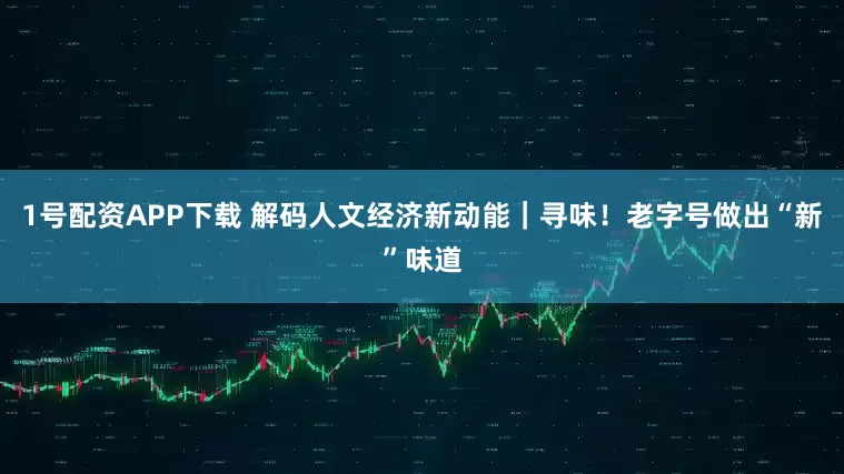 1号配资APP下载 解码人文经济新动能｜寻味！老字号做出“新”味道