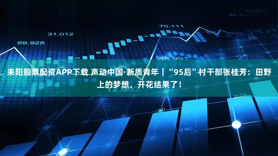 耒阳股票配资APP下载 声动中国·新质青年｜“95后”村干部张桂芳：田野上的梦想，开花结果了！