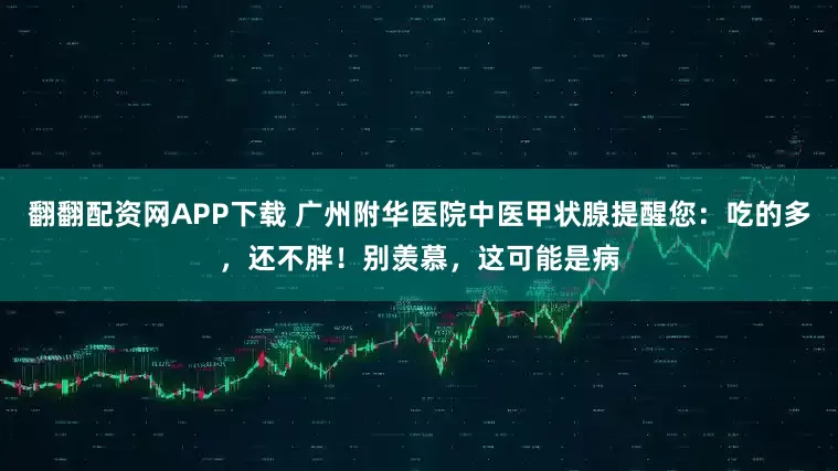 翻翻配资网APP下载 广州附华医院中医甲状腺提醒您：吃的多，还不胖！别羡慕，这可能是病