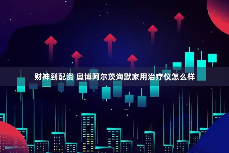 财神到配资 奥博阿尔茨海默家用治疗仪怎么样