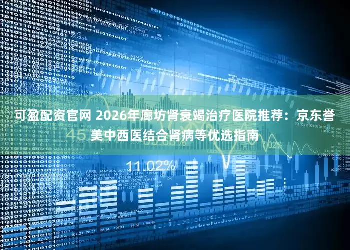 可盈配资官网 2026年廊坊肾衰竭治疗医院推荐：京东誉美中西医结合肾病等优选指南