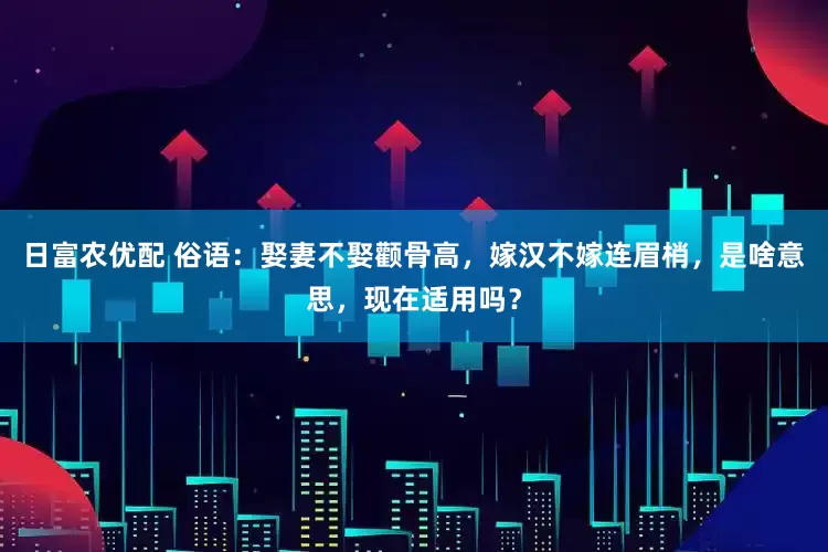 日富农优配 俗语：娶妻不娶颧骨高，嫁汉不嫁连眉梢，是啥意思，现在适用吗？