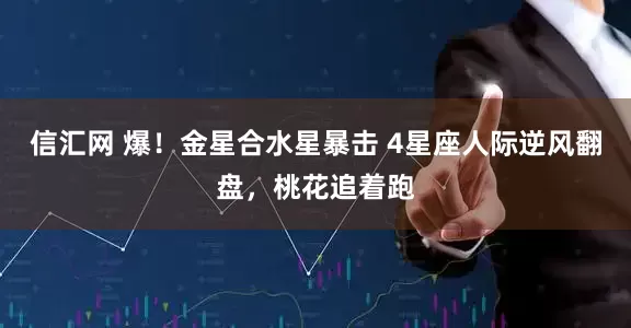 信汇网 爆！金星合水星暴击 4星座人际逆风翻盘，桃花追着跑