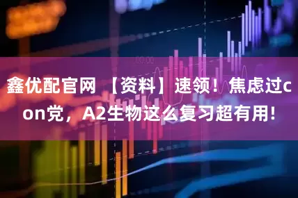 鑫优配官网 【资料】速领！焦虑过con党，A2生物这么复习超有用!