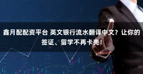 鑫月配配资平台 英文银行流水翻译中文？让你的签证、留学不再卡壳！