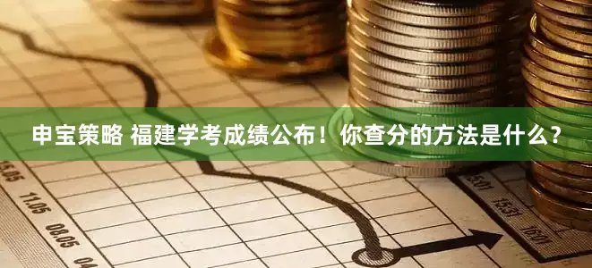 申宝策略 福建学考成绩公布！你查分的方法是什么？