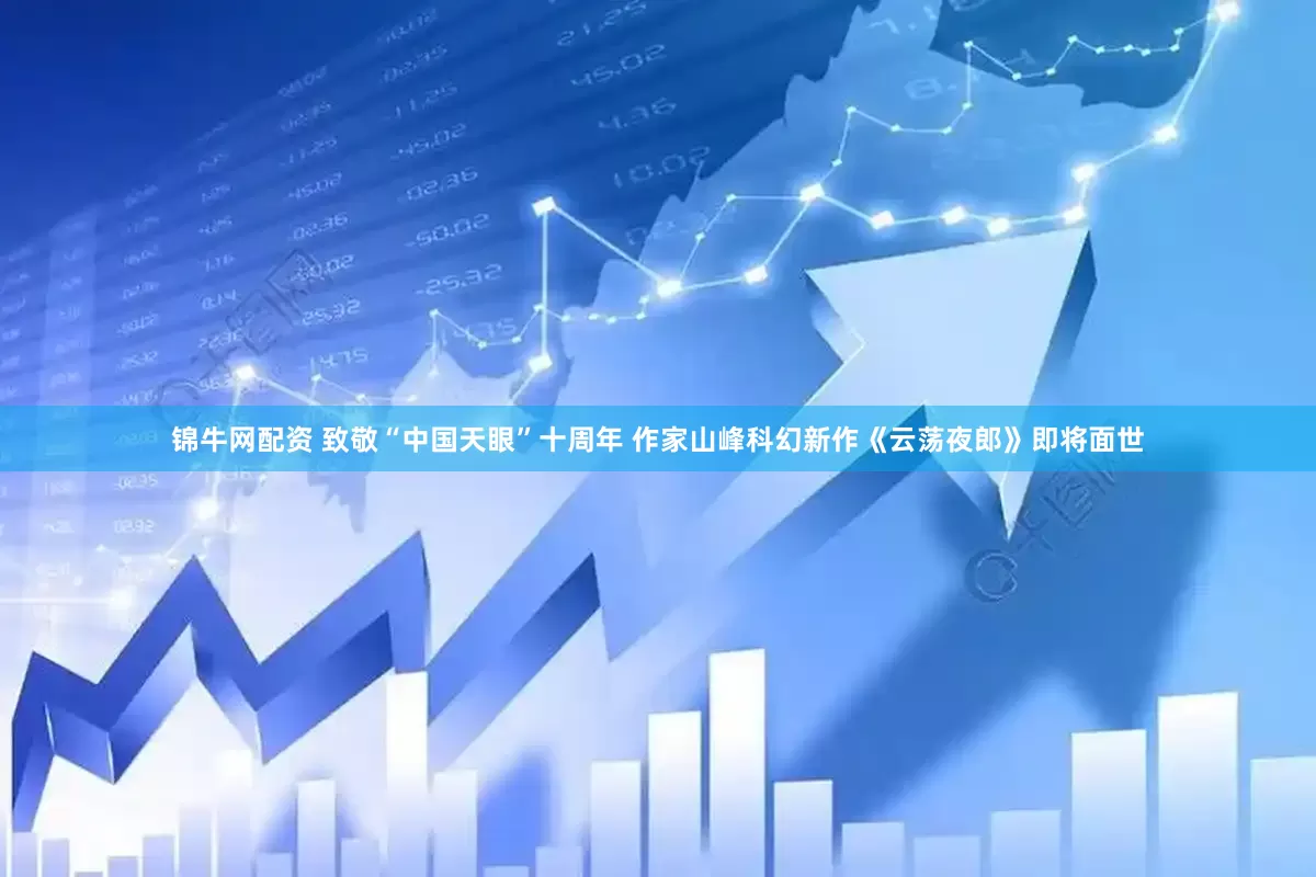锦牛网配资 致敬“中国天眼”十周年 作家山峰科幻新作《云荡夜郎》即将面世