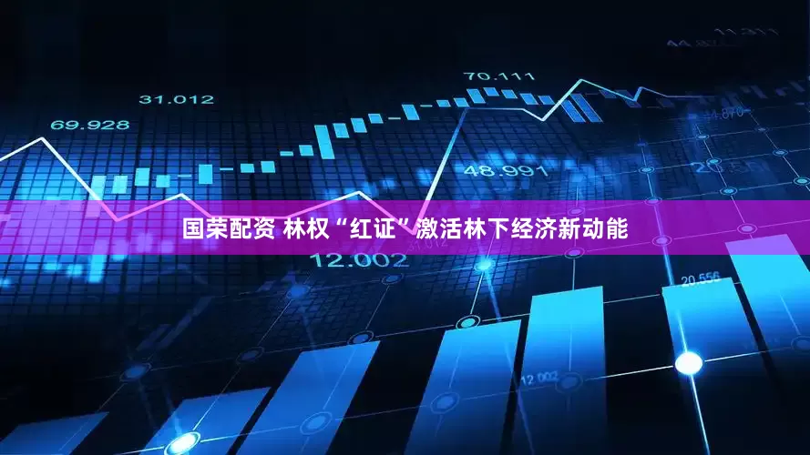 国荣配资 林权“红证”激活林下经济新动能