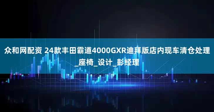 众和网配资 24款丰田霸道4000GXR迪拜版店内现车清仓处理_座椅_设计_彭经理