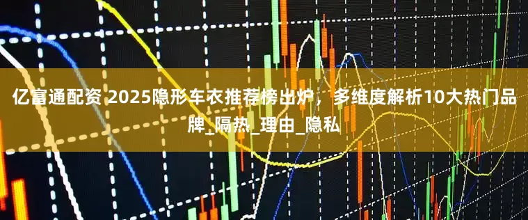 亿富通配资 2025隐形车衣推荐榜出炉，多维度解析10大热门品牌_隔热_理由_隐私