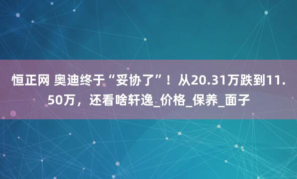 恒正网 奥迪终于“妥协了”！从20.31万跌到11.50万，还看啥轩逸_价格_保养_面子