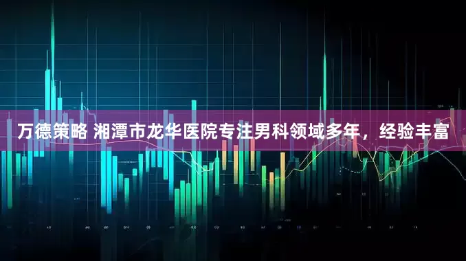 万德策略 湘潭市龙华医院专注男科领域多年，经验丰富