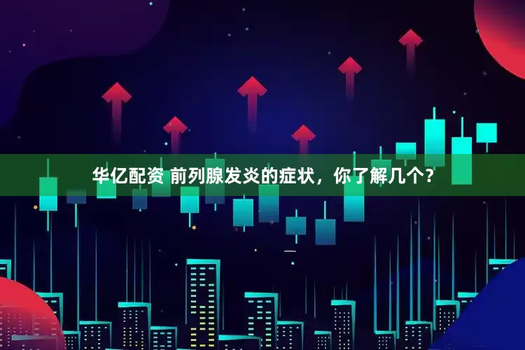 华亿配资 前列腺发炎的症状，你了解几个？
