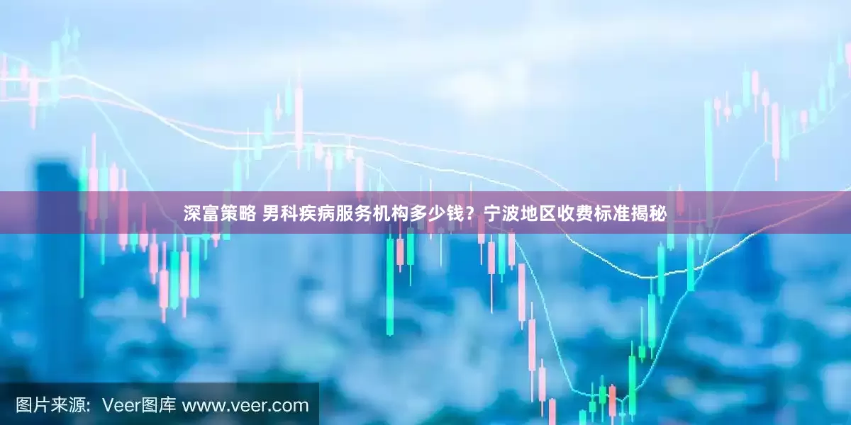 深富策略 男科疾病服务机构多少钱？宁波地区收费标准揭秘