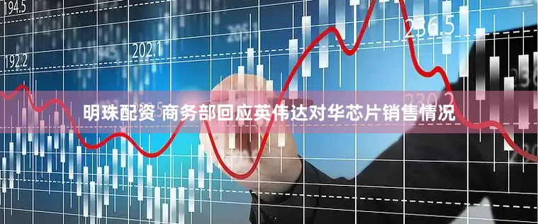 明珠配资 商务部回应英伟达对华芯片销售情况