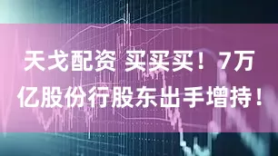 天戈配资 买买买！7万亿股份行股东出手增持！