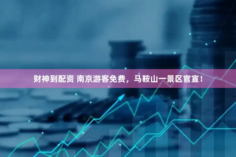 财神到配资 南京游客免费，马鞍山一景区官宣！