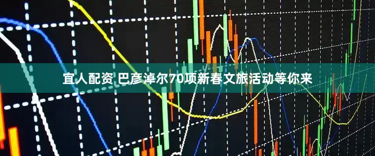 宜人配资 巴彦淖尔70项新春文旅活动等你来